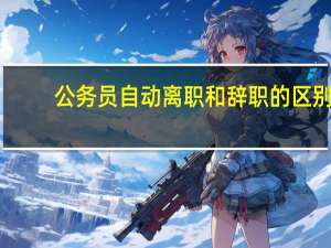 公务员自动离职和辞职的区别