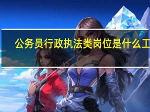 公务员行政执法类岗位是什么工作