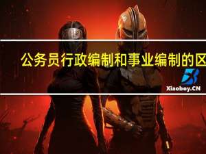 公务员行政编制和事业编制的区别（行政编制和事业编制的区别）