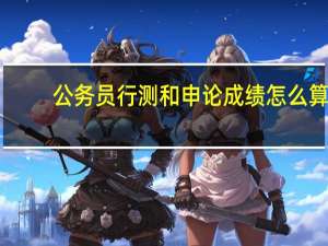 公务员行测和申论成绩怎么算