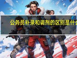 公务员补录和调剂的区别是什么