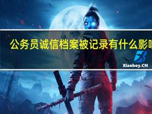 公务员诚信档案被记录有什么影响呢