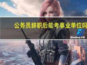 公务员辞职后能考事业单位吗