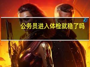 公务员进入体检就稳了吗