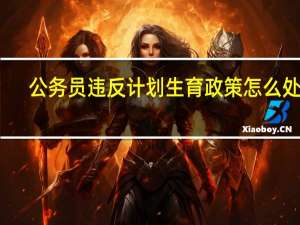 公务员违反计划生育政策怎么处理