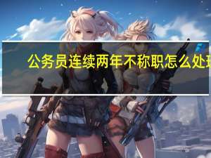 公务员连续两年不称职怎么处理