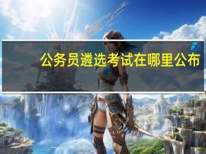 公务员遴选考试在哪里公布