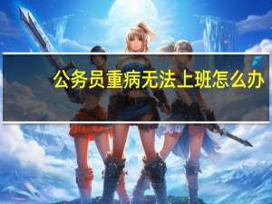 公务员重病无法上班怎么办