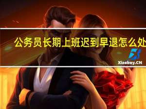 公务员长期上班迟到早退怎么处理