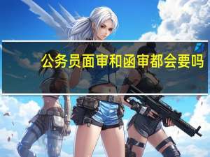 公务员面审和函审都会要吗