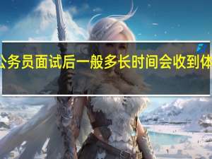 公务员面试后一般多长时间会收到体检通知