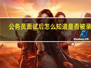 公务员面试后怎么知道是否被录取