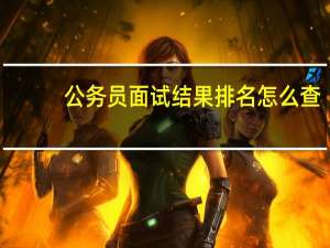 公务员面试结果排名怎么查