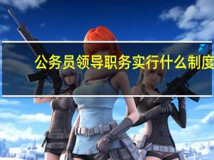 公务员领导职务实行什么制度