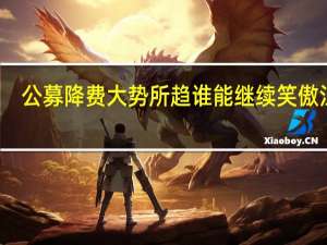 公募降费大势所趋 谁能继续笑傲江湖