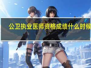 公卫执业医师资格成绩什么时候查