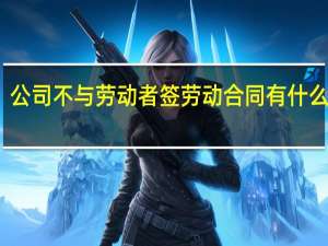 公司不与劳动者签劳动合同有什么后果
