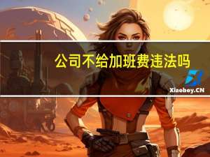 公司不给加班费违法吗