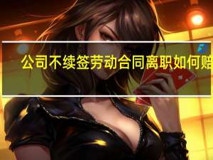 公司不续签劳动合同离职如何赔偿