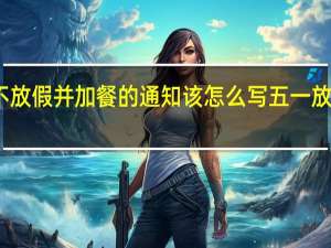 公司五一不放假并加餐的通知该怎么写 五一放假通知范文简短