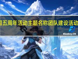 公司五周年活动主题名称 团队建设活动主题名称