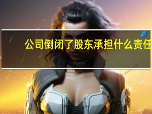 公司倒闭了股东承担什么责任