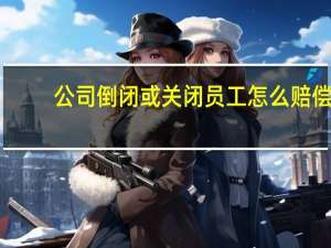 公司倒闭或关闭员工怎么赔偿