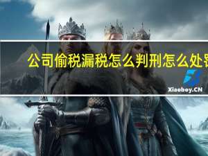 公司偷税漏税怎么判刑怎么处罚
