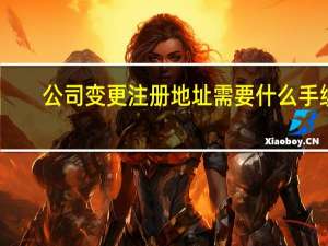 公司变更注册地址需要什么手续（公司变更注册地址需要什么资料）