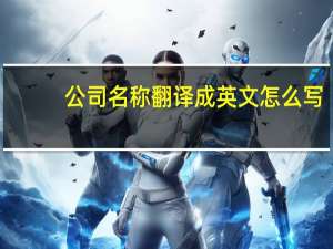 公司名称翻译成英文怎么写（公司名称翻译成英文）