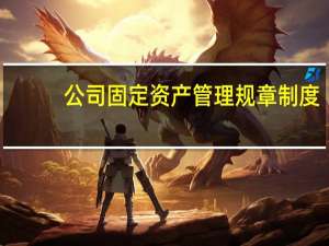 公司固定资产管理规章制度（企业固定资产管理制度及流程）