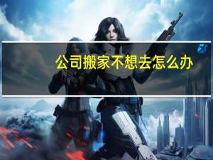 公司搬家不想去怎么办