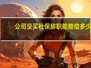 公司没买社保辞职能赔偿多少