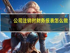 公司注销时财务报表怎么做（公司注销时财务报表）