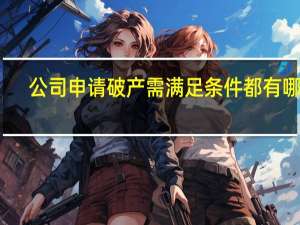 公司申请破产需满足条件都有哪些