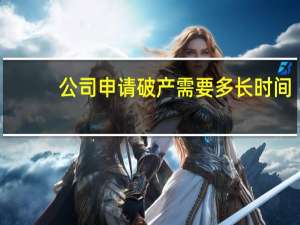 公司申请破产需要多长时间