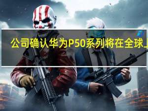 公司确认华为P50系列将在全球上市