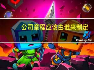 公司章程应该由谁来制定
