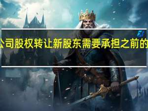 公司股权转让新股东需要承担之前的债务吗