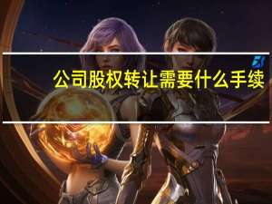 公司股权转让需要什么手续（股权转让需要什么手续）