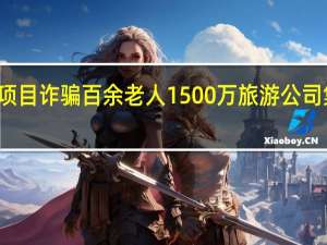 公司虚构项目诈骗百余老人1500万 旅游公司集资诈骗案宣判