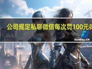 公司规定私聊微信每次罚100元律师：未经同意无权查看 到底什么情况呢