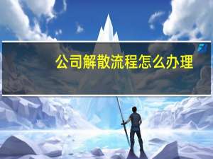 公司解散流程怎么办理