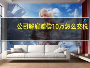 公司解雇赔偿10万怎么交税