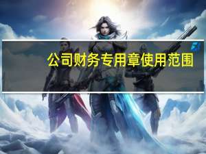 公司财务专用章使用范围（财务专用章使用范围）