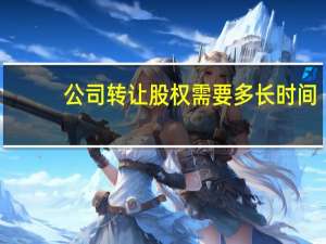 公司转让股权需要多长时间
