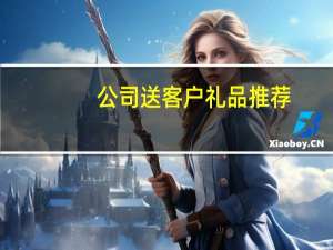公司送客户礼品推荐（公司送客户礼品有哪些）
