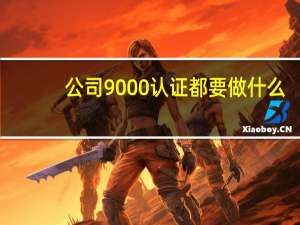 公司9000认证都要做什么（现在企业做9000认证大概需要多少钱）