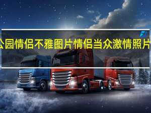 公园情侣不雅图片 情侣当众激情照片全过程
