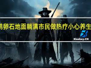 公园鹅卵石地面躺满市民做热疗 小心养生不成反得病